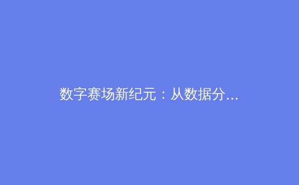 数字赛场新纪元：从数据分析到沉浸体验，现代体育如何再造竞技魅力 - 4