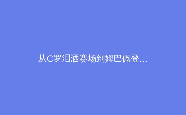 从C罗泪洒赛场到姆巴佩登顶：解码现代足球巨星的心理韧性密码 - 3