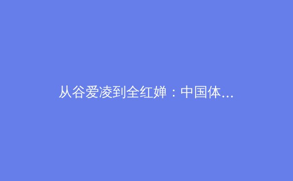 从谷爱凌到全红婵：中国体育新生代的崛起与职业化路径探析
