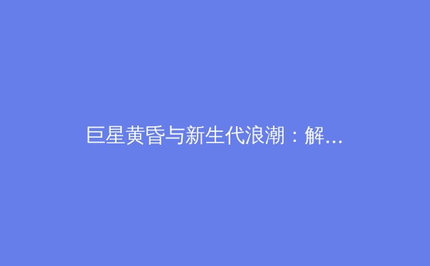 巨星黄昏与新生代浪潮：解读当前世界体坛的权力交接