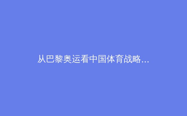 从巴黎奥运看中国体育战略转型：金牌之外的价值重构与全民健康新范式 - 3