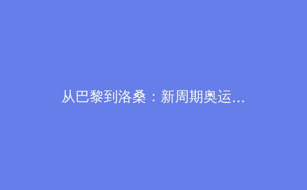 从巴黎到洛桑：新周期奥运战略调整与中国体育的挑战与机遇 - 4