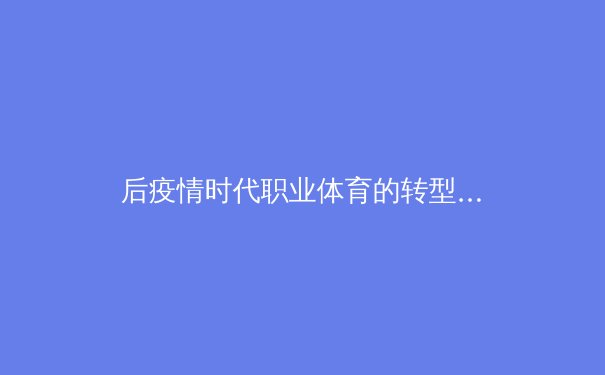 后疫情时代职业体育的转型阵痛：数字化生存与商业生态重构 - 2