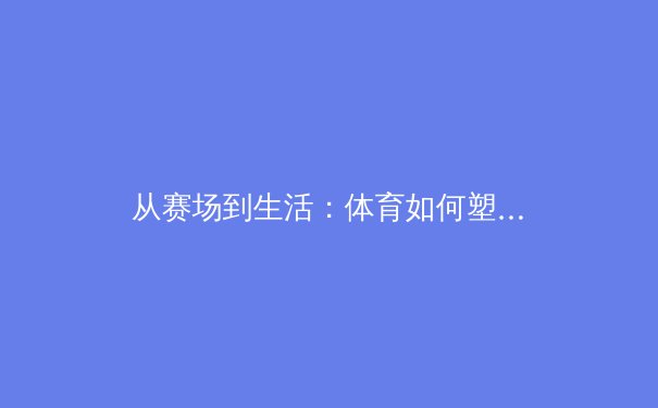 从赛场到生活：体育如何塑造我们的精神世界与健康未来 - 3